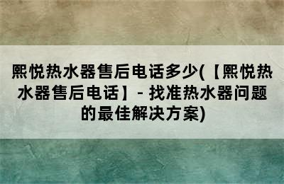 熙悦热水器售后电话多少(【熙悦热水器售后电话】- 找准热水器问题的最佳解决方案)